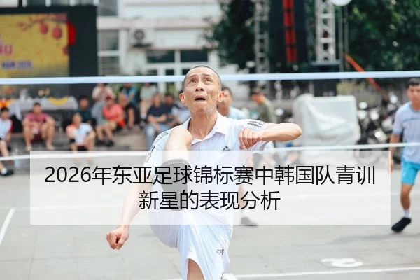 2026年东亚足球锦标赛中韩国队青训新星的表现分析