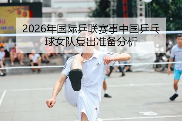 2026年国际乒联赛事中国乒乓球女队复出准备分析