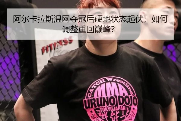 阿尔卡拉斯温网夺冠后硬地状态起伏，如何调整重回巅峰？