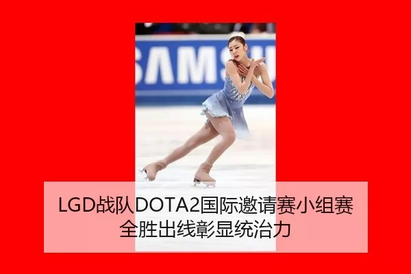 LGD战队DOTA2国际邀请赛小组赛全胜出线彰显统治力