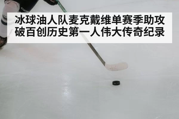 冰球油人队麦克戴维单赛季助攻破百创历史第一人伟大传奇纪录