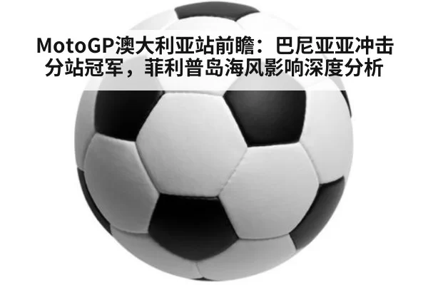 MotoGP澳大利亚站前瞻：巴尼亚亚冲击分站冠军，菲利普岛海风影响深度分析