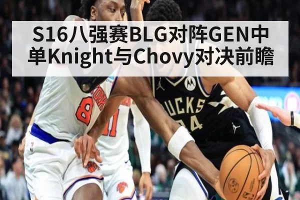 S16八强赛BLG对阵GEN中单Knight与Chovy对决前瞻