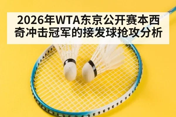 2026年WTA东京公开赛本西奇冲击冠军的接发球抢攻分析